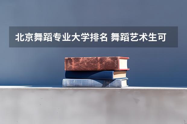 北京舞蹈专业大学排名 舞蹈艺术生可以报考哪些大学排名