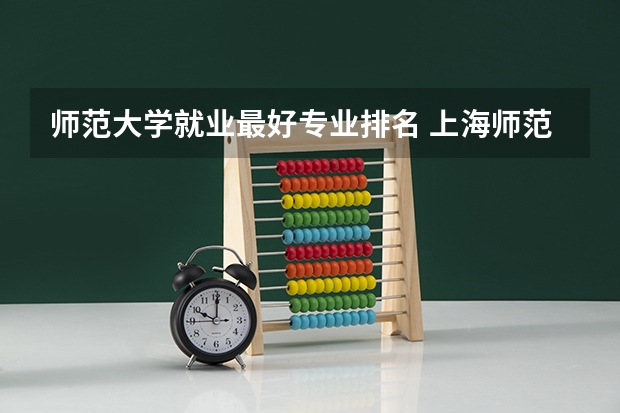 师范大学就业最好专业排名 上海师范大学有什么特色专业，专业排名如何