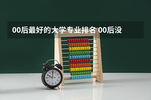 00后最好的大学专业排名 00后没学历最吃香的职业？