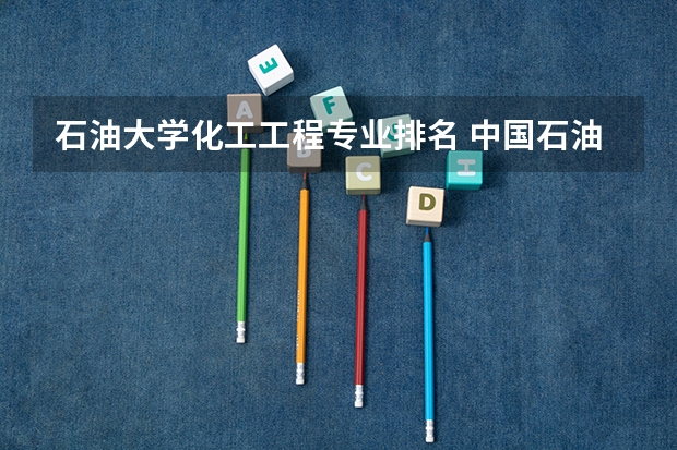 石油大学化工工程专业排名 中国石油大学(华东)的专业排名?