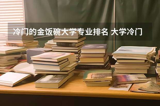 冷门的金饭碗大学专业排名 大学冷门专业有什么 什么专业好