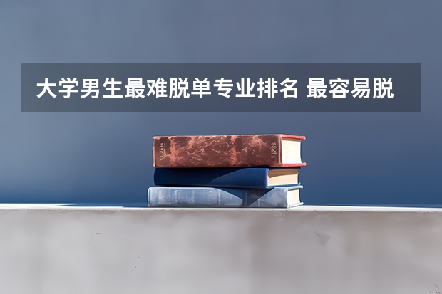 大学男生最难脱单专业排名 最容易脱单的大学专业有哪些？大学十大难脱单专业一个比一个心酸？