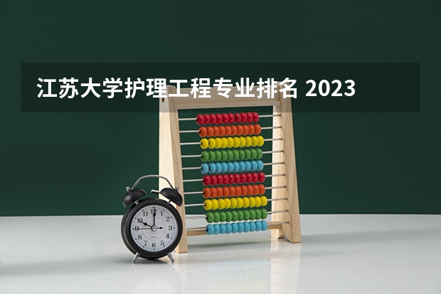 江苏大学护理工程专业排名 2023年校友会江苏大学各专业排名