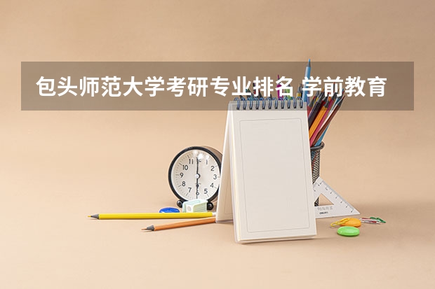 包头师范大学考研专业排名 学前教育专业考研院校排名