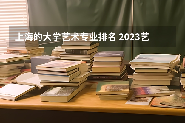 上海的大学艺术专业排名 2023艺术生能考上海哪些大学 怎么选比较好