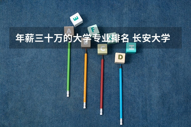 年薪三十万的大学专业排名 长安大学优势专业介绍(2)