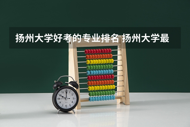 扬州大学好考的专业排名 扬州大学最好专业排名
