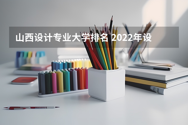 山西设计专业大学排名 2022年设计类专业大学排名？