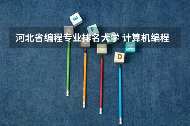 河北省编程专业排名大学 计算机编程专业哪个学校好