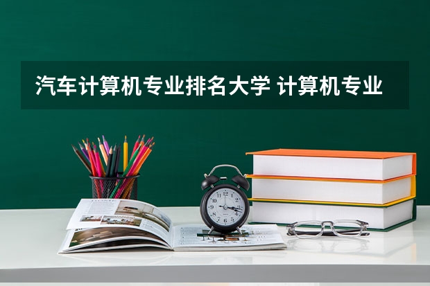 汽车计算机专业排名大学 计算机专业好的大专学校排名