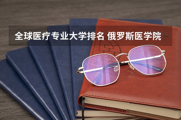 全球医疗专业大学排名 俄罗斯医学院世界排名