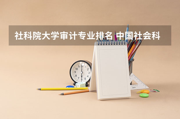 社科院大学审计专业排名 中国社会科学院大学有哪些专业?排名前十的专业有哪些?