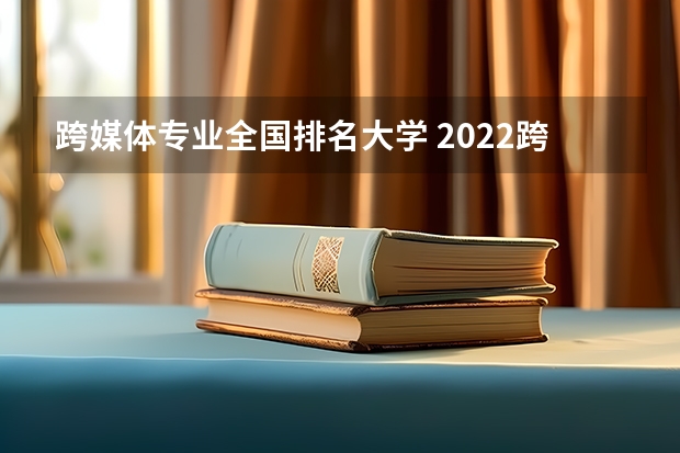 跨媒体专业全国排名大学 2022跨媒体艺术专业课程有哪些 就业方向是什么