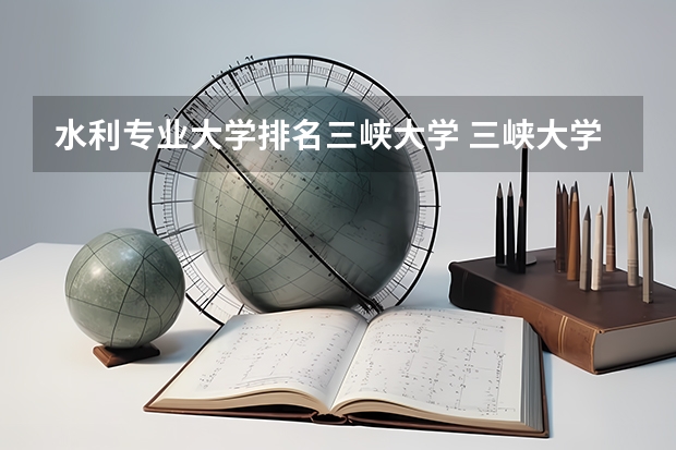 水利专业大学排名三峡大学 三峡大学全国排名