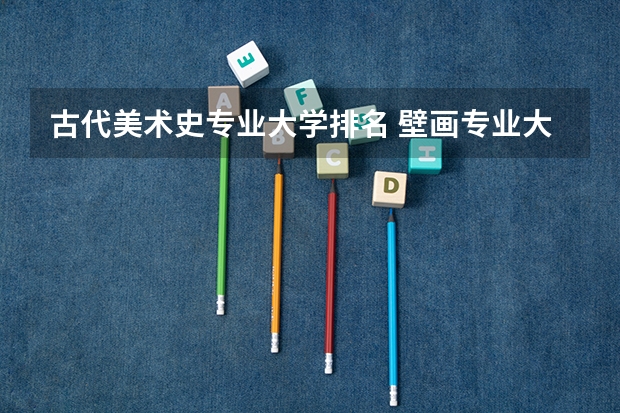 古代美术史专业大学排名 壁画专业大学排名