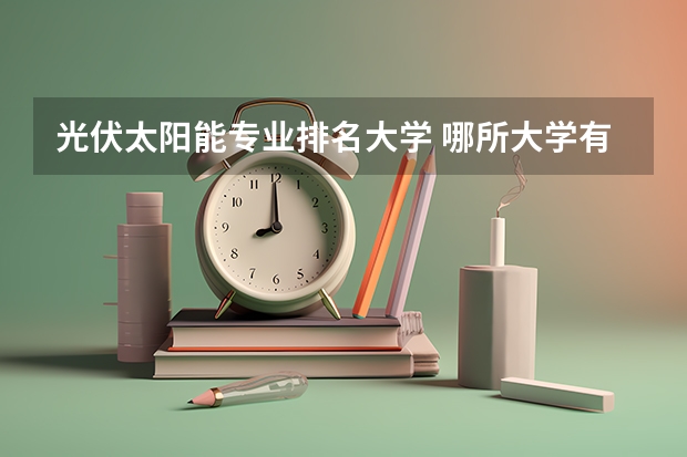 光伏太阳能专业排名大学 哪所大学有太阳能光伏专业