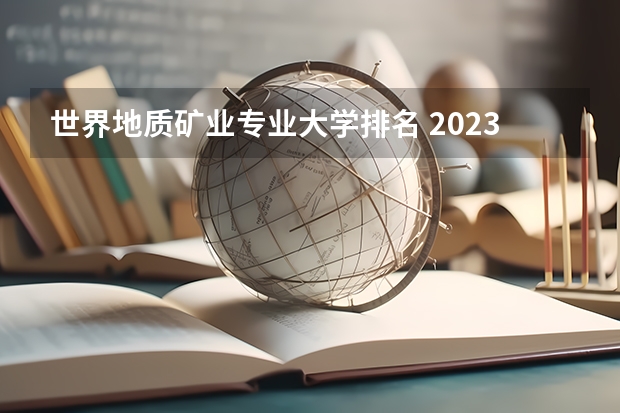 世界地质矿业专业大学排名 2023中国地质工程专业比较好的大学有哪些？