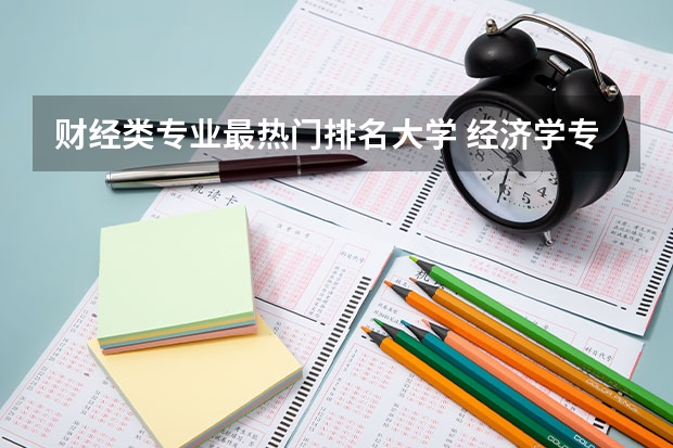 财经类专业最热门排名大学 经济学专业全国大学排名
