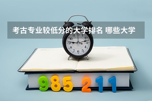考古专业较低分的大学排名 哪些大学的历史系，考古系分数比同类大学分数要低，是多少分？？我可以有个参考努力努力