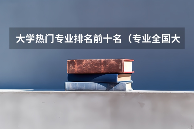 大学热门专业排名前十名（专业全国大学排名）