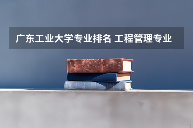 广东工业大学专业排名 工程管理专业研究生学校排名 管理类大学排名全国