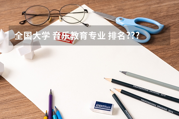 全国大学 音乐教育专业 排名??? 中国的音乐大学排名 全国十大音乐学院排名