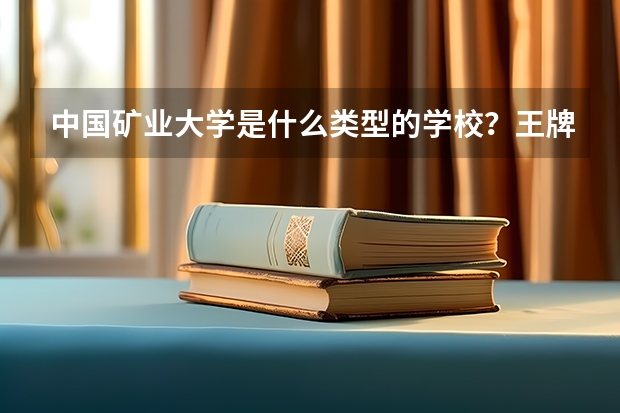 中国矿业大学是什么类型的学校？王牌专业是哪个？