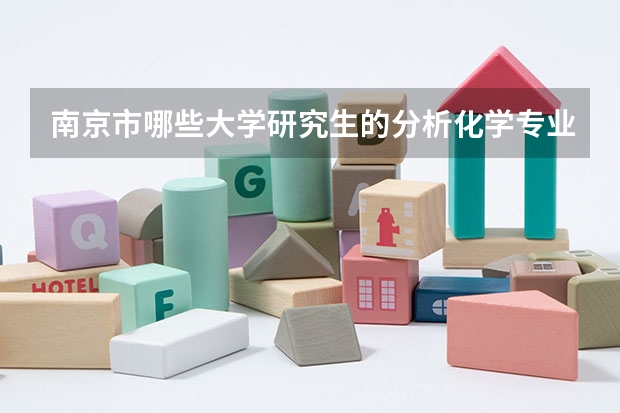 南京市哪些大学研究生的分析化学专业较好 能不能说的细一些和排名 分析的各个方向以及就业