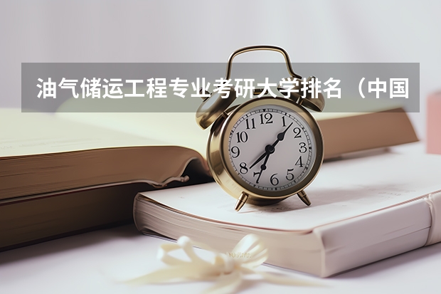 油气储运工程专业考研大学排名（中国石油类大学排行榜是?）