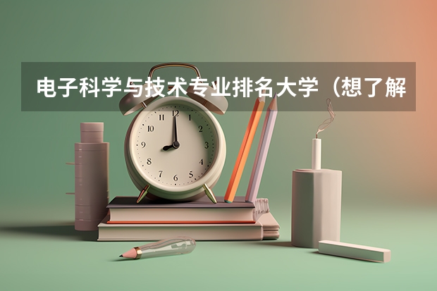 电子科学与技术专业排名大学（想了解计算机科学与技术专业的高校排名）
