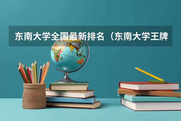 东南大学全国最新排名（东南大学王牌专业及全国排名）