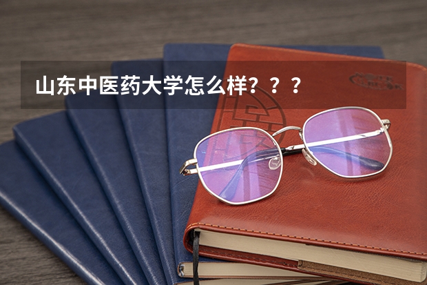 山东中医药大学怎么样？？？