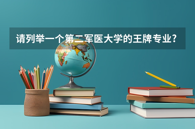 请列举一个第二军医大学的王牌专业? 部队医科大学排名及分数线 北京最好军医大学排名