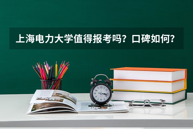 上海电力大学值得报考吗？口碑如何？最好专业怎么样？就业前景怎么样？