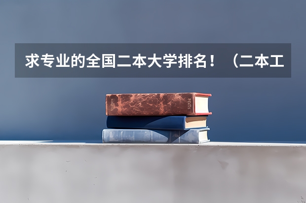 求专业的全国二本大学排名！（二本工科类大学排名）