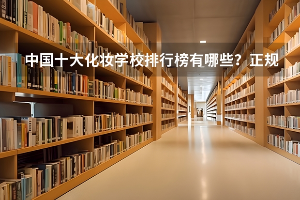 中国十大化妆学校排行榜有哪些？正规化妆学校排名？