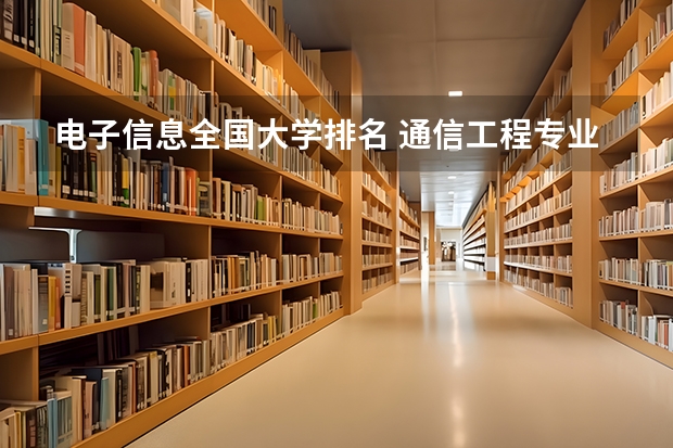 电子信息全国大学排名 通信工程专业大学排名 通讯工程专业大学排行榜