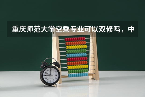 重庆师范大学空乘专业可以双修吗，中国民航飞行学院可以双修吗？
