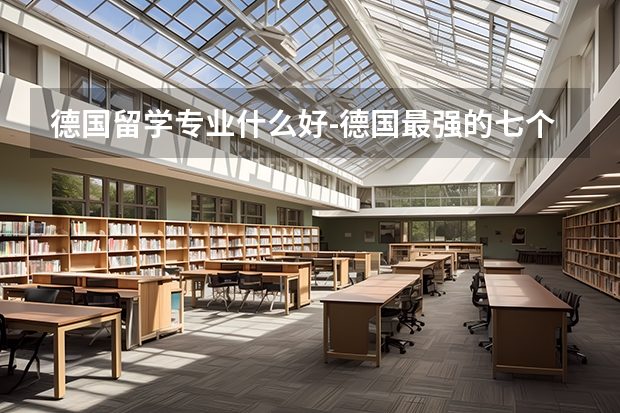 德国留学专业什么好-德国最强的七个专业