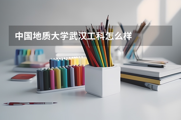 中国地质大学武汉工科怎么样