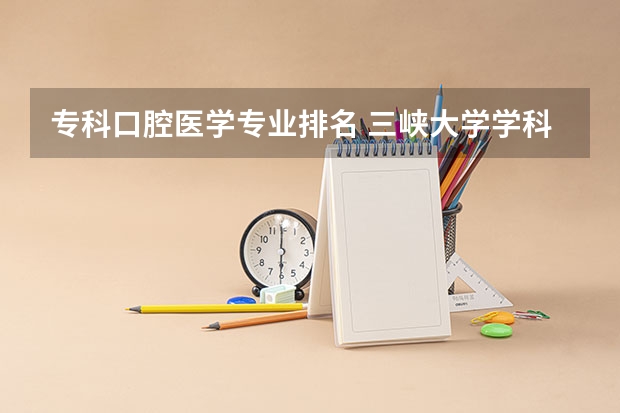 专科口腔医学专业排名 三峡大学学科排名 三峡大学学科评估结果排名