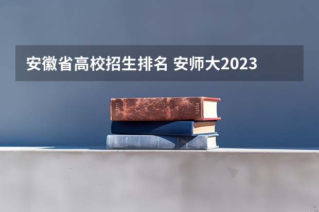 安徽省高校招生排名 安师大2023录取分数线 安徽哪几所师范大学好