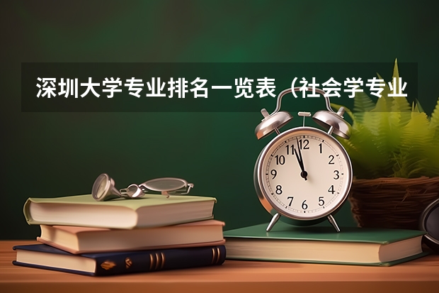深圳大学专业排名一览表（社会学专业大学排名）