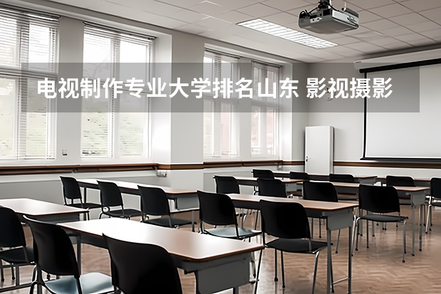 电视制作专业大学排名山东 影视摄影与制作大学排名