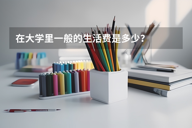 在大学里一般的生活费是多少？