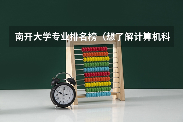 南开大学专业排名榜（想了解计算机科学与技术专业的高校排名）