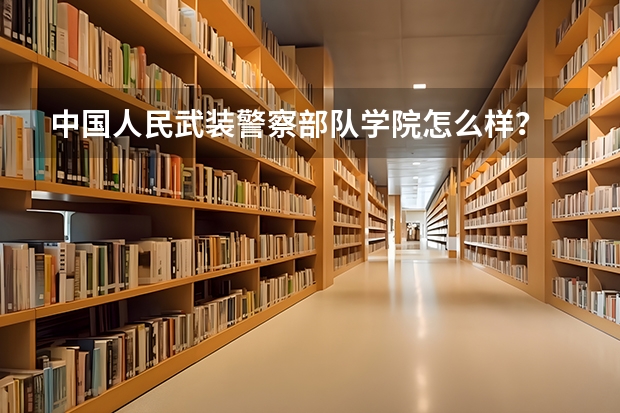 中国人民武装警察部队学院怎么样？