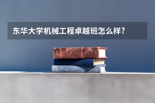 东华大学机械工程卓越班怎么样?