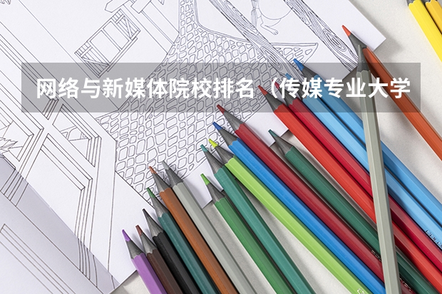 网络与新媒体院校排名（传媒专业大学排名及分数线）