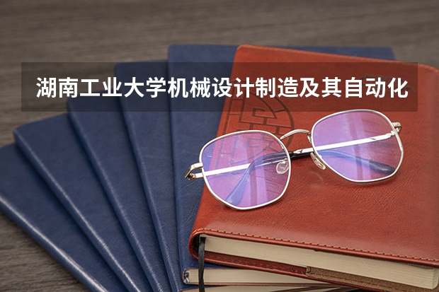 湖南工业大学机械设计制造及其自动化怎么样？